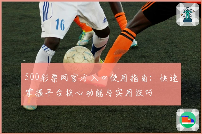 500彩票网官方入口使用指南：快速掌握平台核心功能与实用技巧