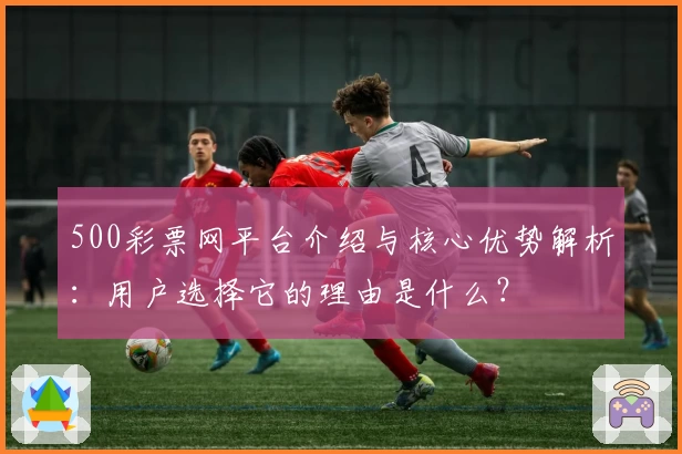 500彩票网平台介绍与核心优势解析:用户选择它的理由是什么?