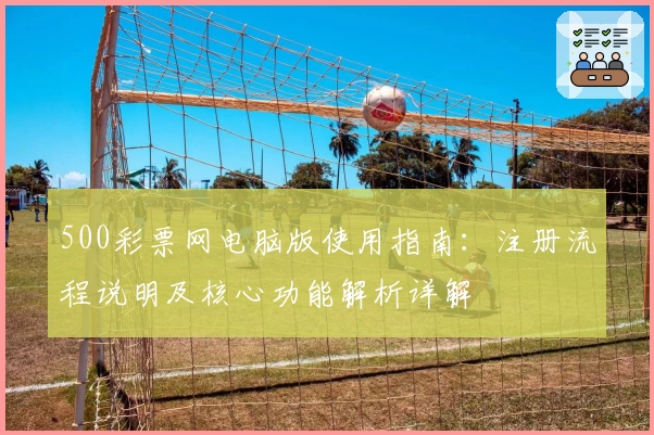 500彩票网电脑版使用指南：注册流程说明及核心功能解析详解