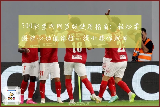 500彩票网网页版使用指南：轻松掌握核心功能体验，提升操作效率