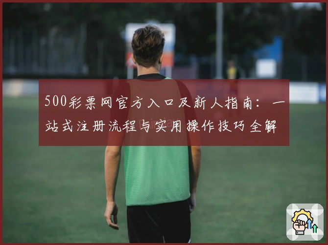 500彩票网官方入口及新人指南：一站式注册流程与实用操作技巧全解析