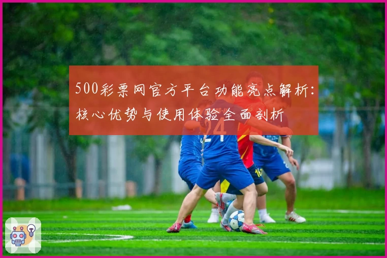 500彩票网官方平台功能亮点解析：核心优势与使用体验全面剖析