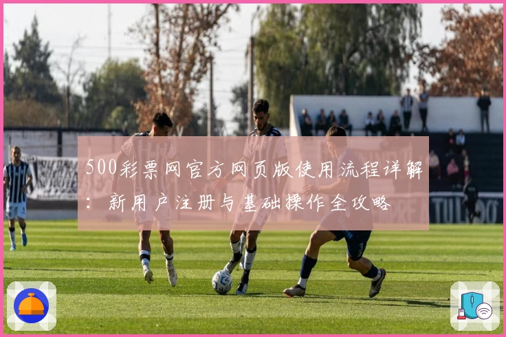500彩票网官方网页版使用流程详解：新用户注册与基础操作全攻略