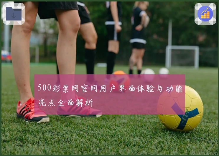 500彩票网官网用户界面体验与功能亮点全面解析