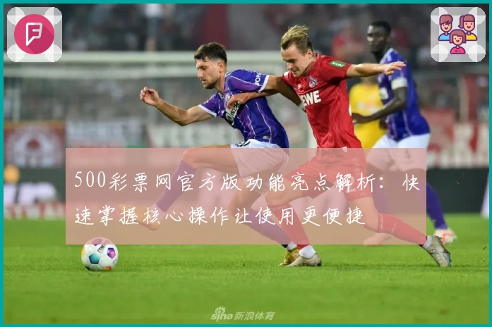 500彩票网官方版功能亮点解析：快速掌握核心操作让使用更便捷