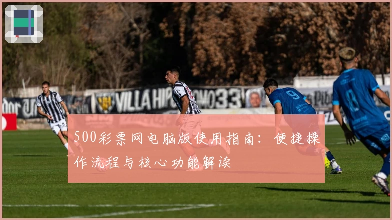 500彩票网电脑版使用指南：便捷操作流程与核心功能解读