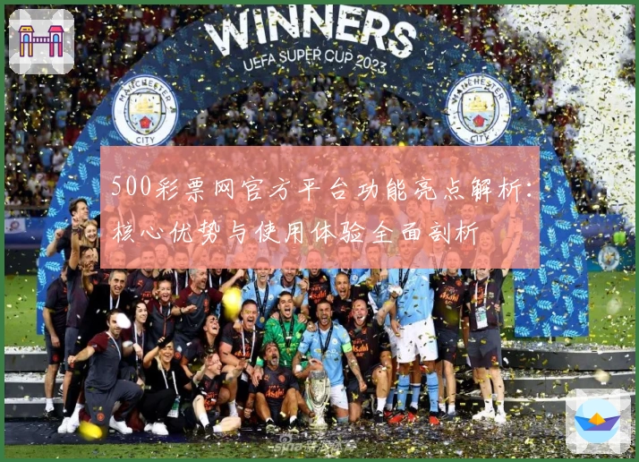 500彩票网官方平台功能亮点解析：核心优势与使用体验全面剖析