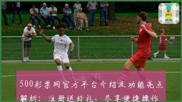 500彩票网官方平台介绍及功能亮点解析：注册送好礼，尽享便捷操作体验