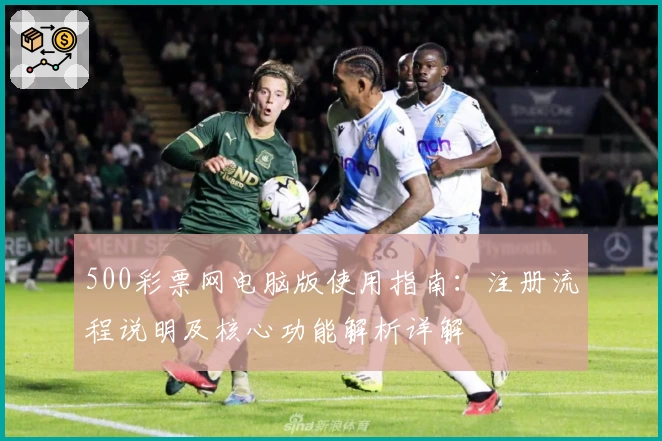 500彩票网电脑版使用指南：注册流程说明及核心功能解析详解