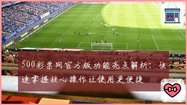 500彩票网官方版功能亮点解析：快速掌握核心操作让使用更便捷