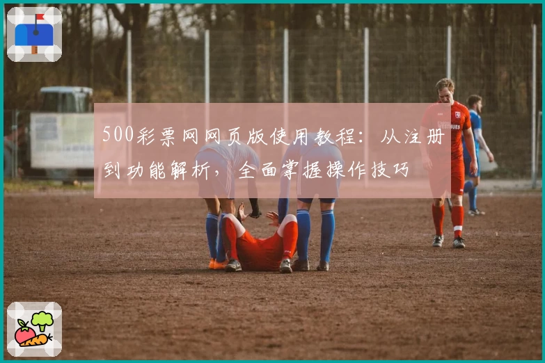 500彩票网网页版使用教程：从注册到功能解析，全面掌握操作技巧