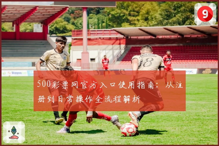 500彩票网官方入口使用指南：从注册到日常操作全流程解析