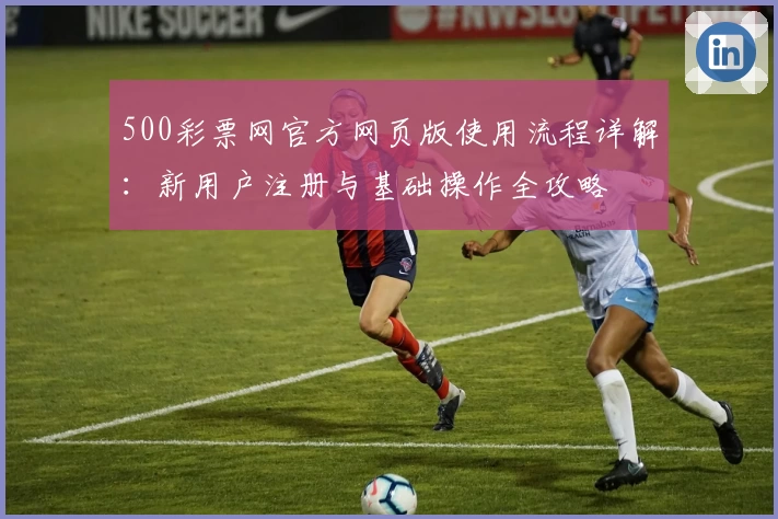 500彩票网官方网页版使用流程详解：新用户注册与基础操作全攻略