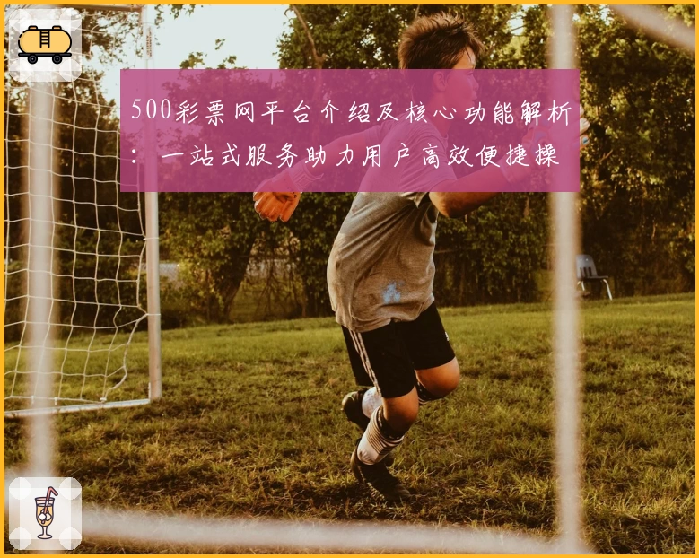 500彩票网平台介绍及核心功能解析：一站式服务助力用户高效便捷操作