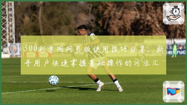 500彩票网网页版使用技巧分享：新手用户快速掌握基础操作的方法汇总
