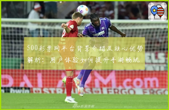 500彩票网平台背景介绍及核心优势解析：用户体验如何提升手游畅玩便利性