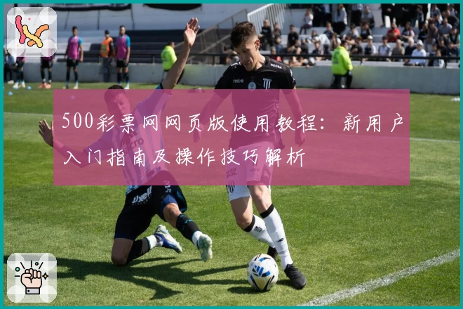 500彩票网网页版使用教程：新用户入门指南及操作技巧解析