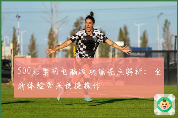500彩票网电脑版功能亮点解析：全新体验带来便捷操作