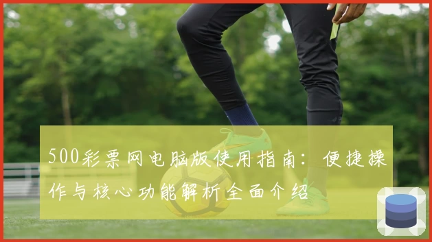 500彩票网电脑版使用指南：便捷操作与核心功能解析全面介绍