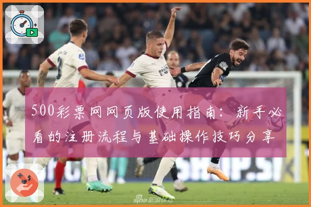 500彩票网网页版使用指南：新手必看的注册流程与基础操作技巧分享