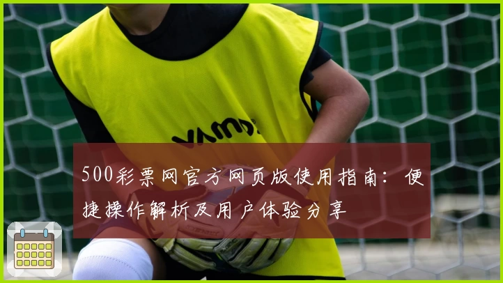 500彩票网官方网页版使用指南：便捷操作解析及用户体验分享