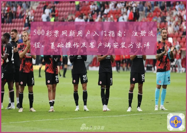 500彩票网新用户入门指南：注册流程、基础操作及客户端安装方法详解