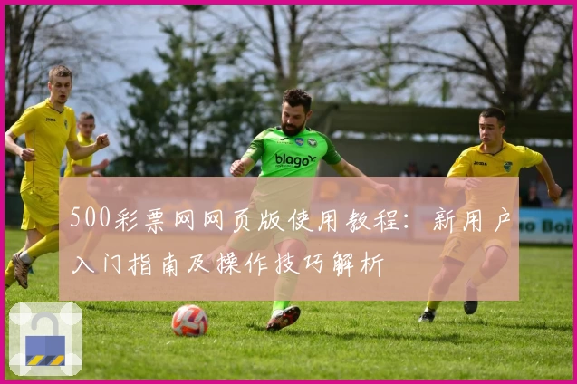 500彩票网网页版使用教程:新用户入门指南及操作技巧解析