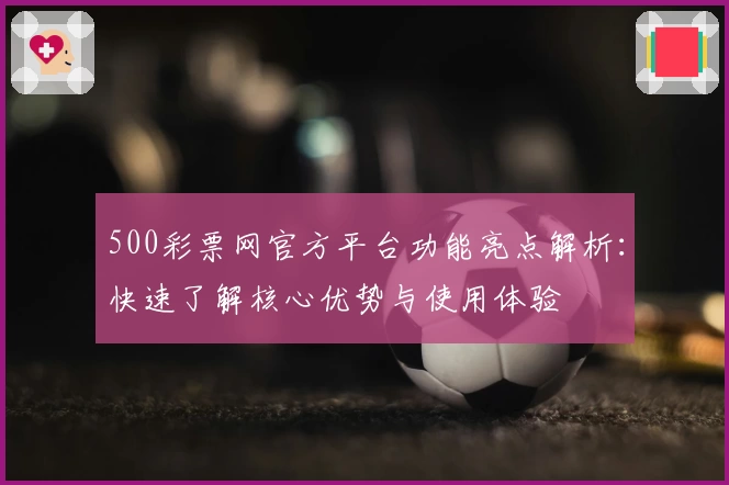 500彩票网官方平台功能亮点解析：快速了解核心优势与使用体验