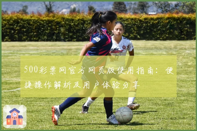 500彩票网官方网页版使用指南：便捷操作解析及用户体验分享