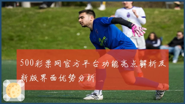 500彩票网官方平台功能亮点解析及新版界面优势分析