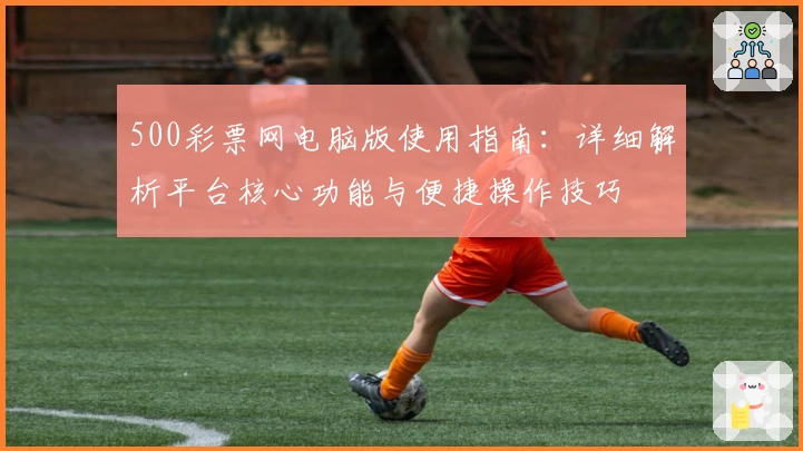 500彩票网电脑版使用指南：详细解析平台核心功能与便捷操作技巧