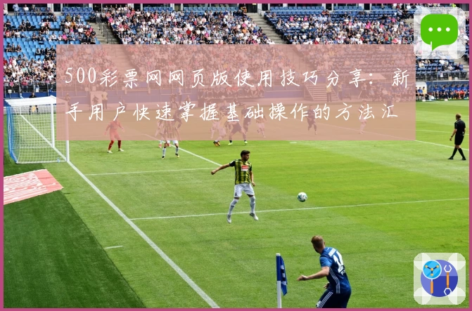 500彩票网网页版使用技巧分享：新手用户快速掌握基础操作的方法汇总