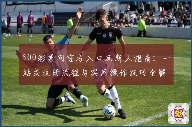 500彩票网官方入口及新人指南：一站式注册流程与实用操作技巧全解析