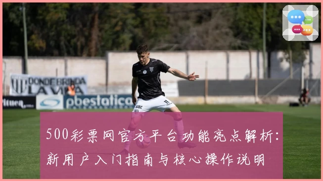 500彩票网官方平台功能亮点解析：新用户入门指南与核心操作说明