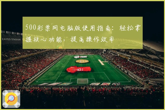 500彩票网电脑版使用指南：轻松掌握核心功能，提高操作效率
