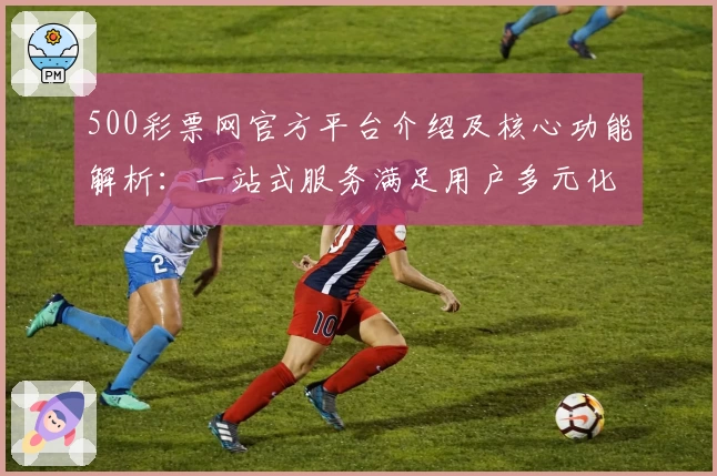 500彩票网官方平台介绍及核心功能解析：一站式服务满足用户多元化需求